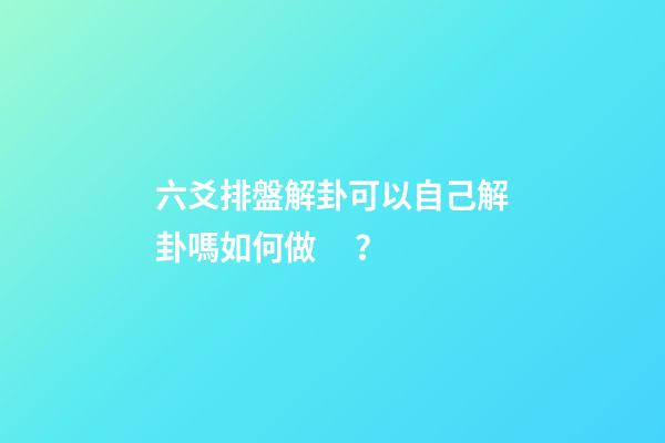 六爻排盤解卦可以自己解卦嗎如何做？